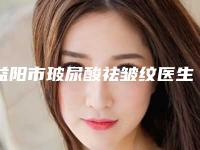 益阳市玻尿酸祛皱纹医生口碑榜十强可靠名单发布(仵金象医生实力上榜)
