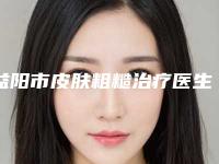 益阳市皮肤粗糙治疗医生整理大汇总-谭敏医生上前三