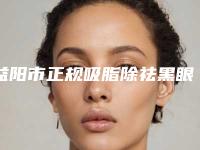 益阳市正规吸脂除祛黑眼袋机构-益阳人民医院医疗整形美容外科口碑评价一览