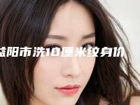 益阳市洗10厘米纹身价格(价目)强势曝光一览(洗10厘米纹身均价为：1660元）