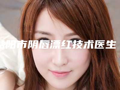 益阳市阴唇漂红技术医生上榜清单前十名名单整合-益阳市邹卫红整形医生