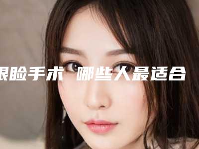 眼睑手术 哪些人最适合(什么人适合开眼角手术)