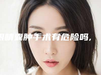 眼睛囊肿手术有危险吗,囊肿手术需要多少钱