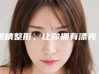 眼睛整形,让你拥有漂亮迷人大眼睛(小眼睛整形)