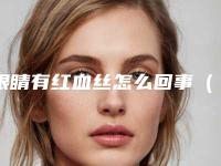 眼睛有红血丝怎么回事(早上起来眼睛有红血丝怎么回事)