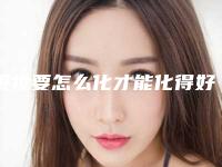眼妆要怎么化才能化得好?(眼妆要怎么化才能化得好看)