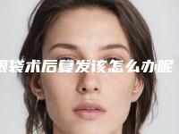 眼袋术后复发该怎么办呢_眼袋术后复发之后咋办呢!