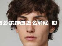 眼袋黑眼圈怎么消除-如何治疗黑眼圈?!