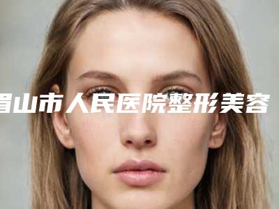 眉山市人民医院整形美容科先天小耳畸形效果怎么样-附整形价格(费用)清单