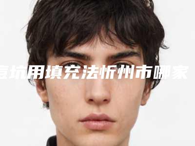 痘坑用填充法忻州市哪家医院好(忻州异彩美容推荐给你)