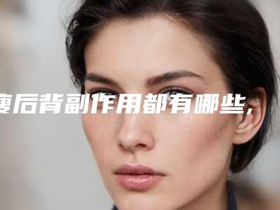 瘦后背副作用都有哪些,瘦后背可能出现的2个副作用