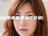 白山市疤痕用治疗价格(收费标准)C位出道(疤痕用治疗整形价格是多少呢)