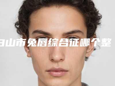 白山市兔唇综合征哪个整形医院好(白山馨鑫整形美容诊所网友-靠谱)
