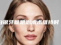 白银牙髓根治术术维持时间「白银牙髓根治术术能不能够保持终生」
