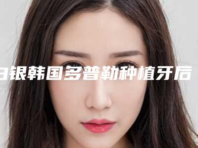 白银韩国多普勒种植牙后对以后怀孕有影响吗