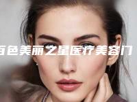 百色美丽之星医疗美容门诊部价格表一览新出附激光治疗痤疮痘印案例