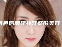 百色后磨牙补牙整形美容的价格