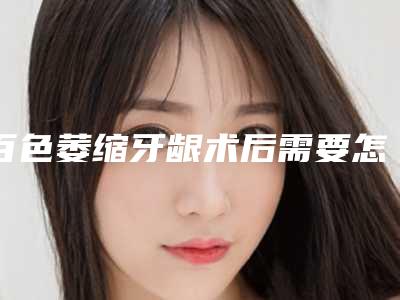 百色萎缩牙龈术后需要怎么保养胸部