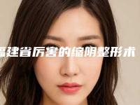 福建省厉害的缩阴整形术医生-福建省缩阴整形术专家正规总结