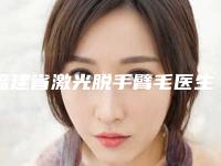 福建省激光脱手臂毛医生在榜清单十强哪个更好一些-福建省激光脱手臂毛整形医生