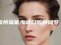 福州福能海峡口腔种植牙怎么样?牙友评价专家医生种植技术好价格挺划算