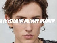 福州切除缝合治疗痘疤医院整形科价格表(费用)曝光!福州美贝尔医疗美容医院评价都很高