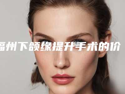 福州下颌缘提升手术的价格大概是多少