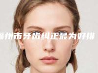 福州市牙齿纠正最为好排名榜十强都是谁-福州市牙齿纠正最为好口腔医生