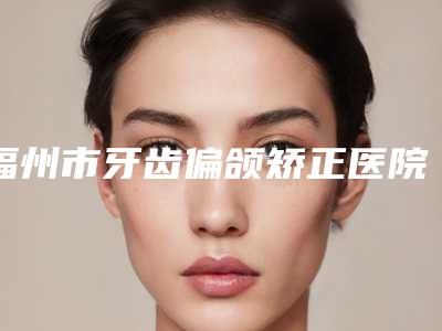 福州市牙齿偏颌矫正医院排名榜top10强都有哪个（福清玉屏美特尔口腔门诊部靠谱技术先进）