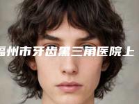 福州市牙齿黑三角医院上榜清单前五前三_实力擅长揭秘（锦阳艾美齿科新版机构上线）
