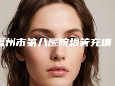 福州市第八医院根管充填方式哪个更安全