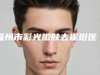 福州市彩光嫩肤去雀斑医院排行榜前十佳详细分析-福州市彩光嫩肤去雀斑整形医院