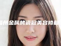 福州金属烤瓷冠美容修复美容医院排名(哪家医院技术更专业)(福州烤瓷牙哪里做得好)