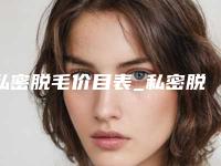 私密脱毛价目表_私密脱毛大概需要多少钱?