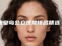 秦皇岛公立医院排名精选三佳,2025年蕞新榜单出炉,不容错过!