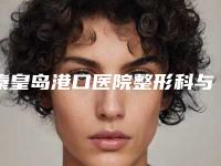 秦皇岛港口医院整形科与秦皇岛琪媛医学美容诊所技术比拼，实力一清二楚