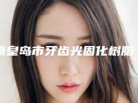 秦皇岛市牙齿光固化树脂贴面医院排名top10强点评(秦皇岛多美口腔门诊有限公司山海关门诊部你比较喜欢哪一家)