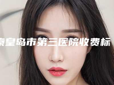 秦皇岛市第三医院收费标准详细全新曝出-擅长项目筋膜垫鼻尖等