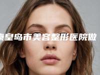 秦皇岛市美容整形医院做玻尿酸丰胸(秦皇岛市第(一)医院整形美容科是良心)