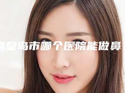 秦皇岛市哪个医院能做鼻基地填充(秦皇岛和生医疗美容专业)