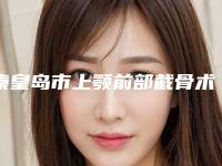 秦皇岛市上颚前部截骨术整形医院(秦皇岛二伟整形美容诊所口碑技术不分伯仲)