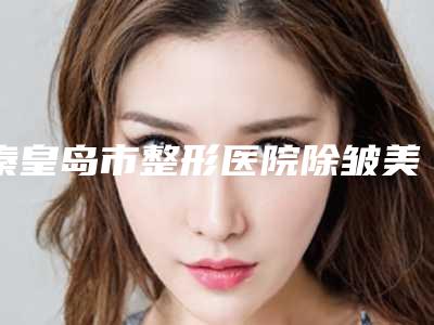 秦皇岛市整形医院除皱美容哪个医院好(秦皇岛女娃美容整形诊所带给大家全新的选择和体验)