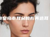 秦皇岛市耳朵畸形再造耳哪个医院好(解放军第二八一医院皮肤科实力不相上下_)