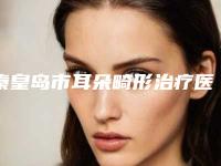 秦皇岛市耳朵畸形治疗医院在榜名单top10强强力推荐-秦皇岛女娃医疗美容整形机构好评不贵