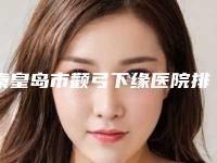 秦皇岛市颧弓下缘医院排行前五选的人多-秦皇岛今领医疗美容诊所盘点实力专家