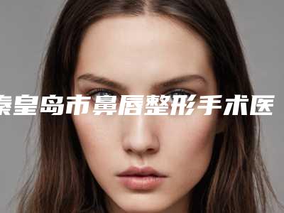 秦皇岛市鼻唇整形手术医生排名医生有哪几个-华莹医生技术点评_案例