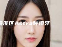 秦淮区Astra种植牙型医生哪里好(沈春梅医生锁定榜首)