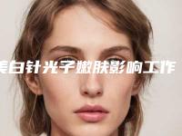 美白针光子嫩肤影响工作吗_美白针光子嫩肤手术是否会影响视力