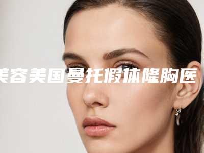 美容美国曼托假体隆胸医院推荐:美国曼托假体隆胸医院top30强年度公开