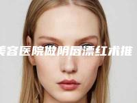 美容医院做阴唇漂红术推荐：做阴唇漂红术医院前30位实力技术强